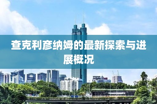 查克利彥納姆的最新探索與進展概況