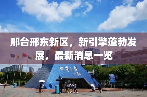 邢臺邢東新區(qū)，新引擎蓬勃發(fā)展，最新消息一覽