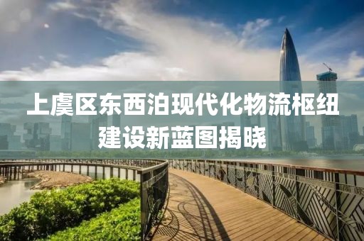 上虞區(qū)東西泊現(xiàn)代化物流樞紐建設(shè)新藍圖揭曉