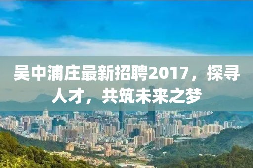 吳中浦莊最新招聘2017，探尋人才，共筑未來(lái)之夢(mèng)