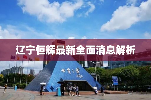 遼寧恒輝最新全面消息解析