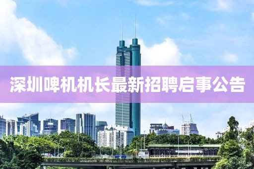 深圳啤機(jī)機(jī)長(zhǎng)最新招聘啟事公告