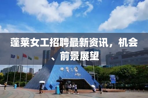 蓬萊女工招聘最新資訊，機(jī)會、前景展望