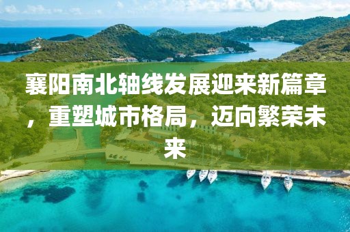 襄陽南北軸線發(fā)展迎來新篇章，重塑城市格局，邁向繁榮未來