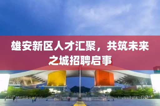 雄安新區(qū)人才匯聚，共筑未來之城招聘啟事