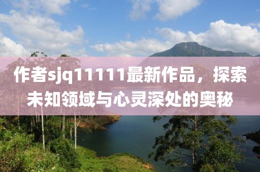 作者sjq11111最新作品，探索未知領域與心靈深處的奧秘
