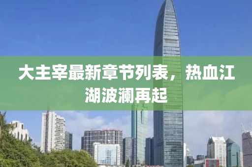 大主宰最新章節(jié)列表，熱血江湖波瀾再起