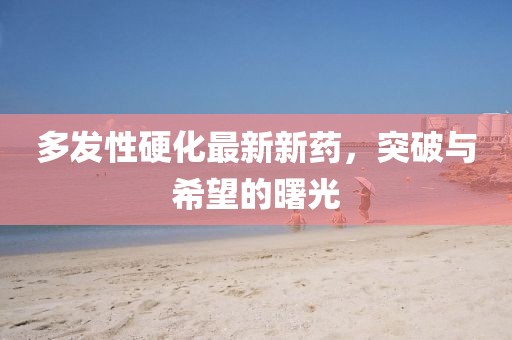 多發(fā)性硬化最新新藥，突破與希望的曙光