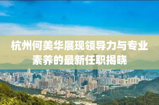 杭州何美華展現(xiàn)領(lǐng)導(dǎo)力與專業(yè)素養(yǎng)的最新任職揭曉