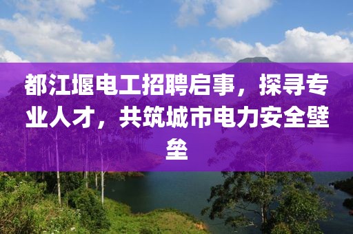 都江堰電工招聘啟事，探尋專業(yè)人才，共筑城市電力安全壁壘