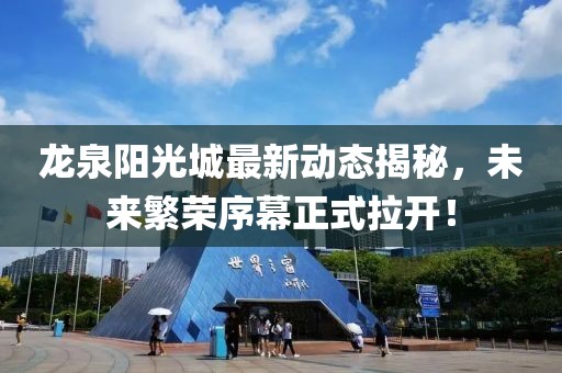 龍泉陽光城最新動(dòng)態(tài)揭秘，未來繁榮序幕正式拉開！