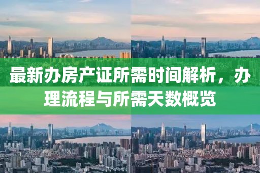 最新辦房產(chǎn)證所需時(shí)間解析，辦理流程與所需天數(shù)概覽