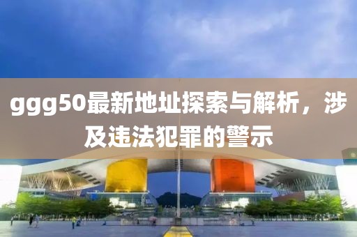 ggg50最新地址探索與解析，涉及違法犯罪的警示
