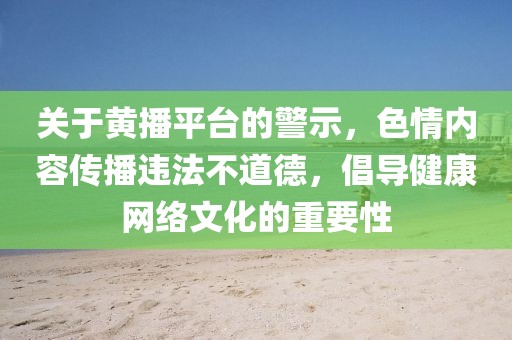 關(guān)于黃播平臺(tái)的警示，色情內(nèi)容傳播違法不道德，倡導(dǎo)健康網(wǎng)絡(luò)文化的重要性