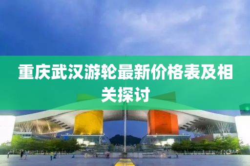 重慶武漢游輪最新價(jià)格表及相關(guān)探討