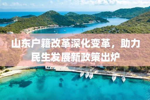 山東戶籍改革深化變革，助力民生發(fā)展新政策出爐