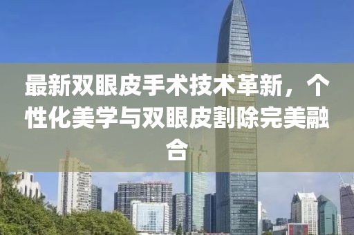 最新雙眼皮手術(shù)技術(shù)革新，個性化美學(xué)與雙眼皮割除完美融合