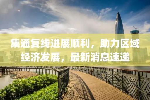 集通復(fù)線進(jìn)展順利，助力區(qū)域經(jīng)濟(jì)發(fā)展，最新消息速遞