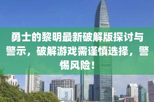 勇士的黎明最新破解版探討與警示，破解游戲需謹慎選擇，警惕風險！