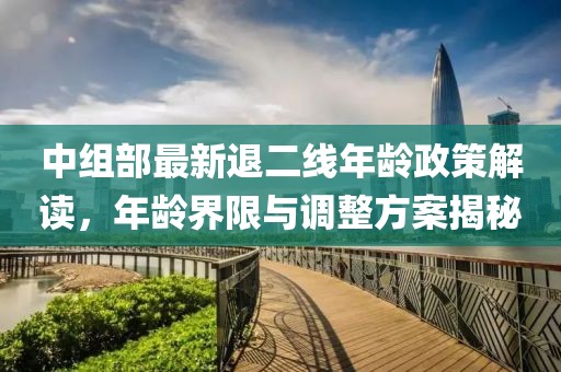 中組部最新退二線年齡政策解讀，年齡界限與調(diào)整方案揭秘