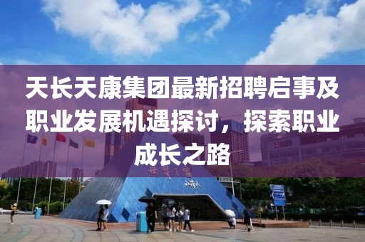 天長天康集團(tuán)最新招聘啟事及職業(yè)發(fā)展機(jī)遇探討，探索職業(yè)成長之路