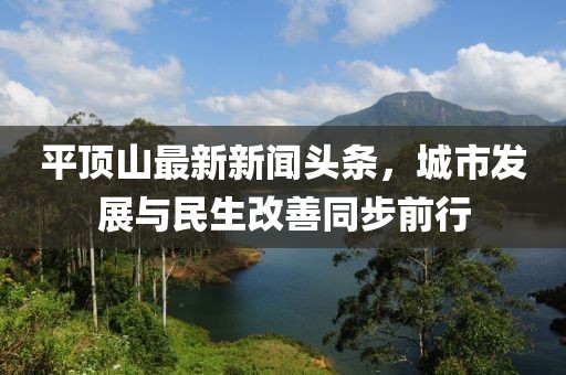 平頂山最新新聞?lì)^條，城市發(fā)展與民生改善同步前行