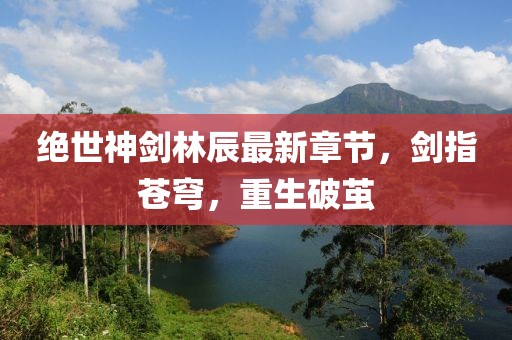 絕世神劍林辰最新章節(jié)，劍指蒼穹，重生破繭