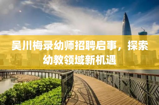 吳川梅錄幼師招聘啟事，探索幼教領(lǐng)域新機(jī)遇