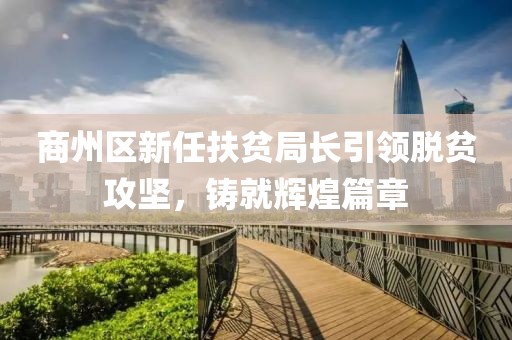 商州區(qū)新任扶貧局長引領(lǐng)脫貧攻堅，鑄就輝煌篇章