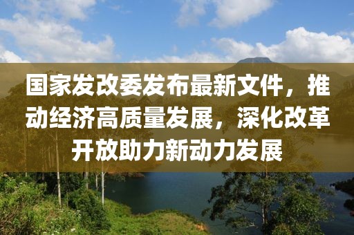 國家發(fā)改委發(fā)布最新文件，推動(dòng)經(jīng)濟(jì)高質(zhì)量發(fā)展，深化改革開放助力新動(dòng)力發(fā)展