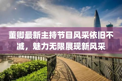 董卿最新主持節(jié)目風(fēng)采依舊不減，魅力無限展現(xiàn)新風(fēng)采