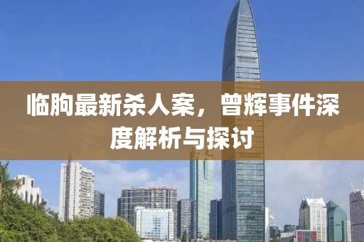 臨朐最新殺人案，曾輝事件深度解析與探討