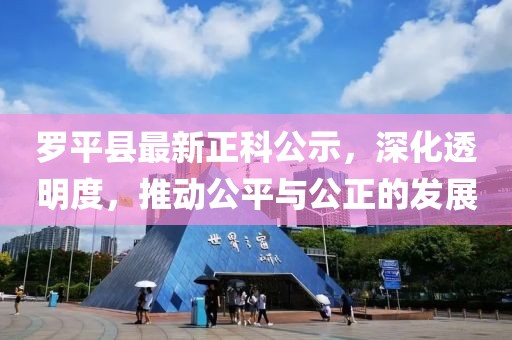 羅平縣最新正科公示，深化透明度，推動(dòng)公平與公正的發(fā)展