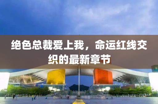 絕色總裁愛(ài)上我，命運(yùn)紅線交織的最新章節(jié)