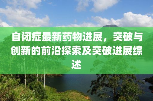 自閉癥最新藥物進展，突破與創(chuàng)新的前沿探索及突破進展綜述