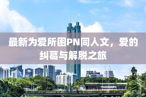 最新為愛所困PN同人文，愛的糾葛與解脫之旅