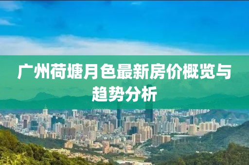 廣州荷塘月色最新房價概覽與趨勢分析