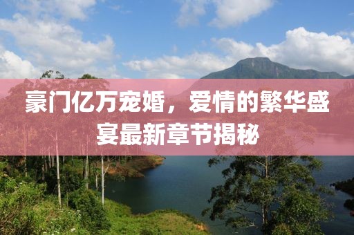 豪門億萬寵婚，愛情的繁華盛宴最新章節(jié)揭秘
