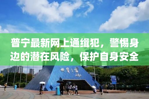 普寧最新網(wǎng)上通緝犯，警惕身邊的潛在風(fēng)險(xiǎn)，保護(hù)自身安全