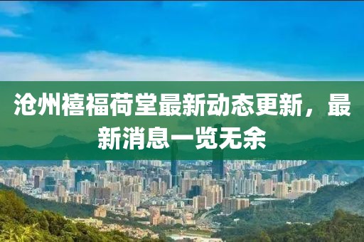 滄州禧福荷堂最新動(dòng)態(tài)更新，最新消息一覽無(wú)余