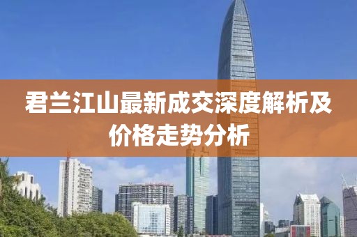 君蘭江山最新成交深度解析及價(jià)格走勢(shì)分析