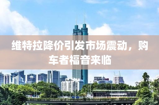 維特拉降價引發(fā)市場震動，購車者福音來臨