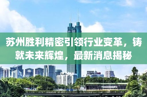 蘇州勝利精密引領(lǐng)行業(yè)變革，鑄就未來輝煌，最新消息揭秘