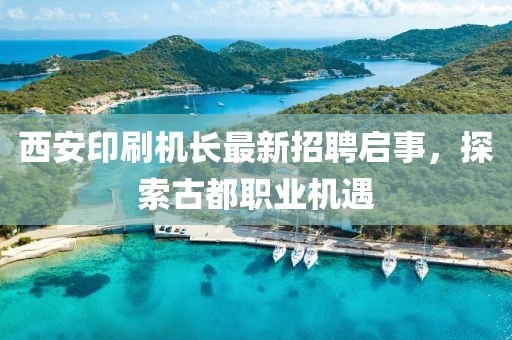西安印刷機(jī)長最新招聘啟事，探索古都職業(yè)機(jī)遇