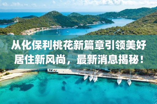 從化保利桃花新篇章引領(lǐng)美好居住新風(fēng)尚，最新消息揭秘！