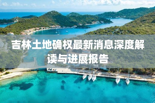 吉林土地確權(quán)最新消息深度解讀與進(jìn)展報(bào)告