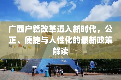 廣西戶籍改革邁入新時代，公正、便捷與人性化的最新政策解讀