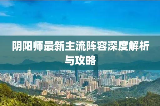 陰陽師最新主流陣容深度解析與攻略