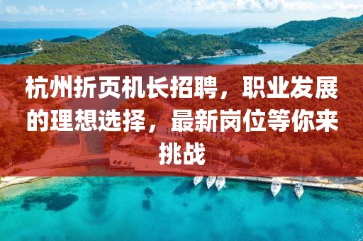 杭州折頁機長招聘，職業(yè)發(fā)展的理想選擇，最新崗位等你來挑戰(zhàn)