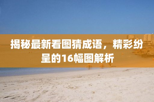 揭秘最新看圖猜成語，精彩紛呈的16幅圖解析